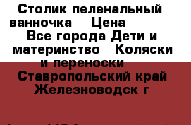 Столик пеленальный  ванночка  › Цена ­ 4 000 - Все города Дети и материнство » Коляски и переноски   . Ставропольский край,Железноводск г.